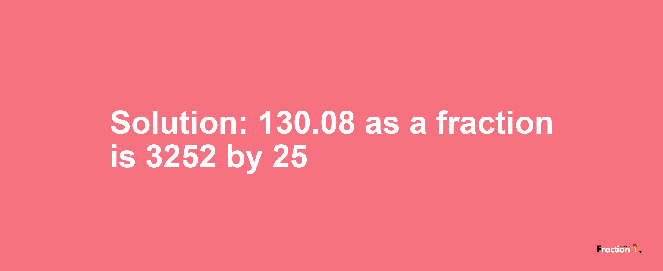 Solution:130.08 as a fraction is 3252/25